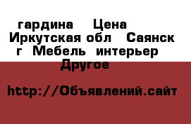 гардина  › Цена ­ 300 - Иркутская обл., Саянск г. Мебель, интерьер » Другое   